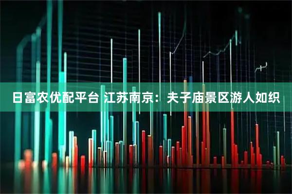 日富农优配平台 江苏南京：夫子庙景区游人如织