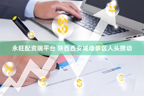 永旺配资端平台 陕西西安城墙景区人头攒动