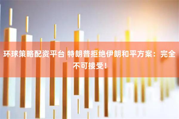 环球策略配资平台 特朗普拒绝伊朗和平方案：完全不可接受！