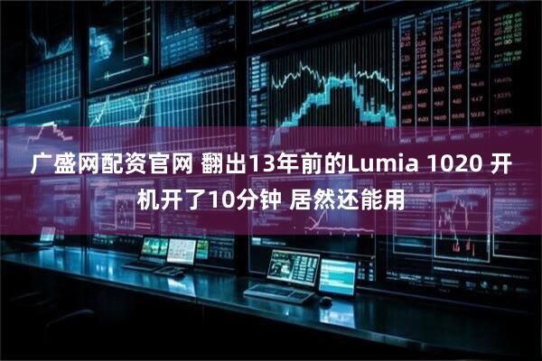 广盛网配资官网 翻出13年前的Lumia 1020 开机开了10分钟 居然还能用