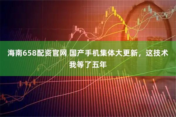海南658配资官网 国产手机集体大更新，这技术我等了五年