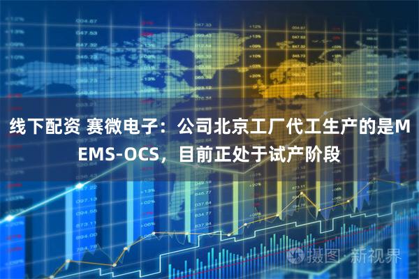 线下配资 赛微电子：公司北京工厂代工生产的是MEMS-OCS，目前正处于试产阶段