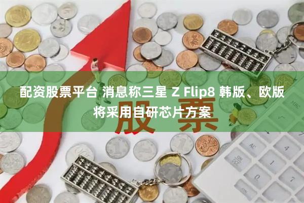 配资股票平台 消息称三星 Z Flip8 韩版、欧版将采用自研芯片方案