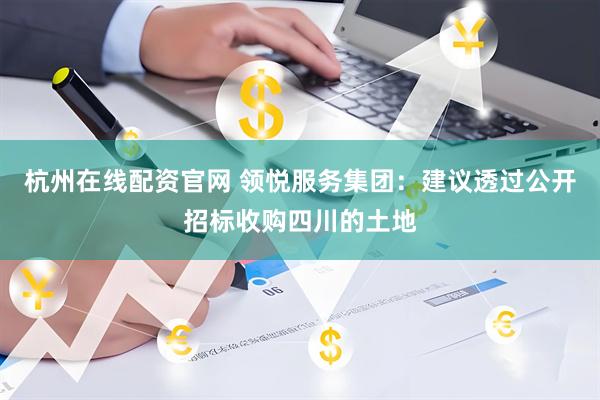 杭州在线配资官网 领悦服务集团：建议透过公开招标收购四川的土地