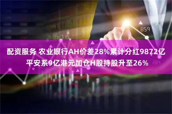 配资服务 农业银行AH价差28%累计分红9872亿 平安系9亿港元加仓H股持股升至26%