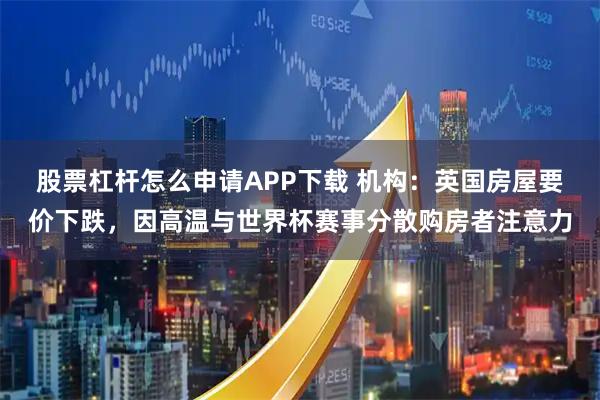股票杠杆怎么申请APP下载 机构:英国房屋要价下跌,因高温与世界杯赛事分散购房者注意力