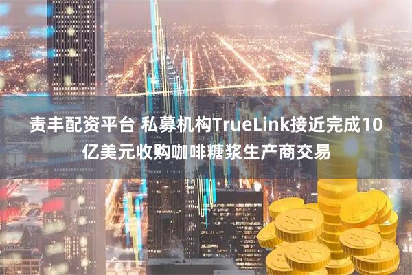 责丰配资平台 私募机构TrueLink接近完成10亿美元收购咖啡糖浆生产商交易