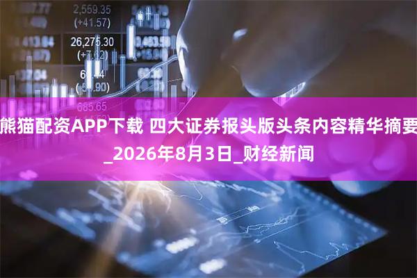 熊猫配资APP下载 四大证券报头版头条内容精华摘要_2026年8月3日_财经新闻