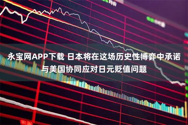 永宝网APP下载 日本将在这场历史性博弈中承诺与美国协同应对日元贬值问题