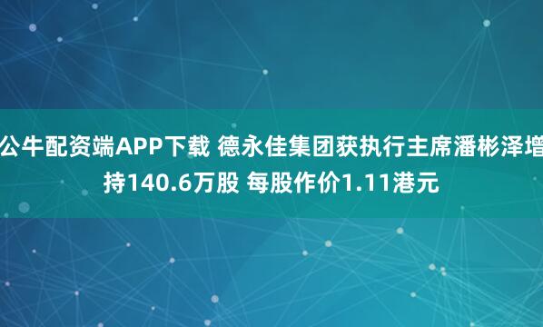 公牛配资端APP下载 德永佳集团获执行主席潘彬泽增持140.6万股 每股作价1.11港元