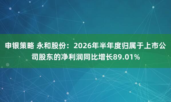 申银策略 永和股份：2026年半年度归属于上市公司股东的净利润同比增长89.01%
