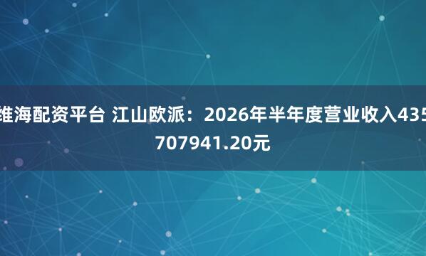 维海配资平台 江山欧派：2026年半年度营业收入435707941.20元