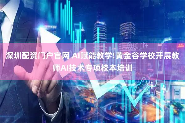 深圳配资门户官网 AI赋能教学!黄金谷学校开展教师AI技术专项校本培训