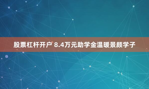 股票杠杆开户 8.4万元助学金温暖景颇学子