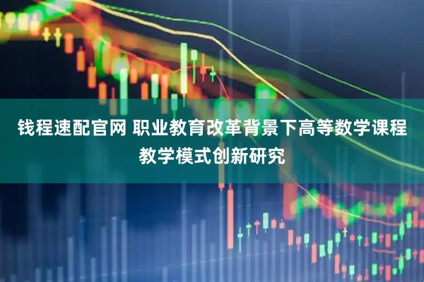 钱程速配官网 职业教育改革背景下高等数学课程教学模式创新研究