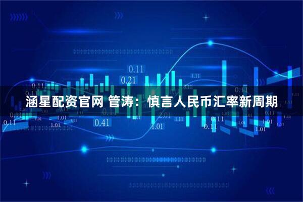 涵星配资官网 管涛：慎言人民币汇率新周期