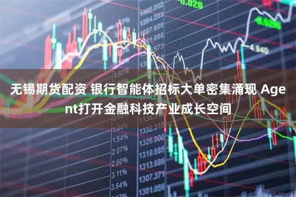 无锡期货配资 银行智能体招标大单密集涌现 Agent打开金融科技产业成长空间