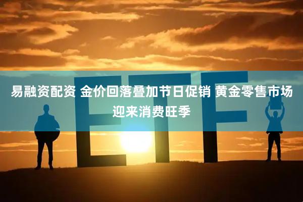 易融资配资 金价回落叠加节日促销 黄金零售市场迎来消费旺季