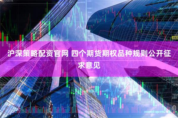 沪深策略配资官网 四个期货期权品种规则公开征求意见